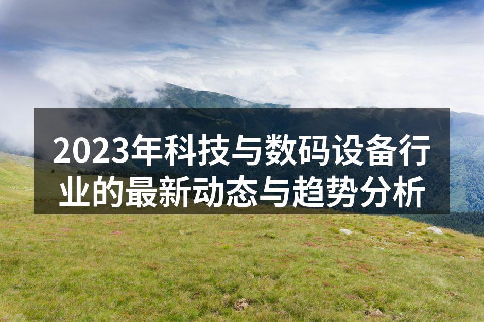 2023年科技与数码设备行业的最新动态与趋势分析